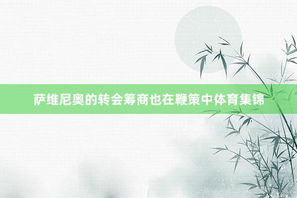 萨维尼奥的转会筹商也在鞭策中体育集锦