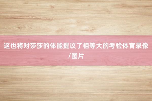 这也将对莎莎的体能提议了相等大的考验体育录像/图片