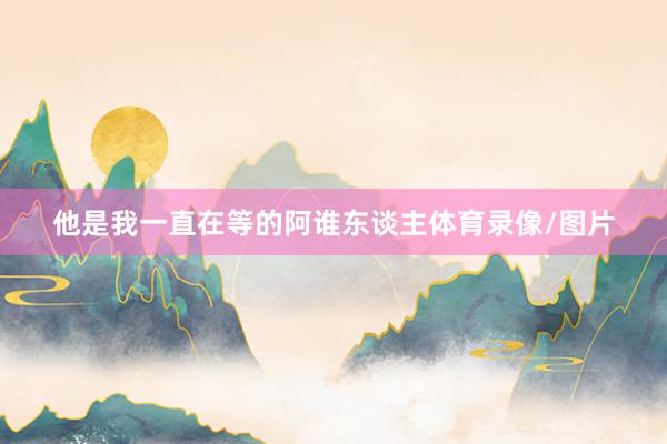他是我一直在等的阿谁东谈主体育录像/图片