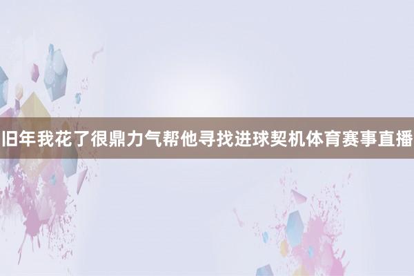 旧年我花了很鼎力气帮他寻找进球契机体育赛事直播