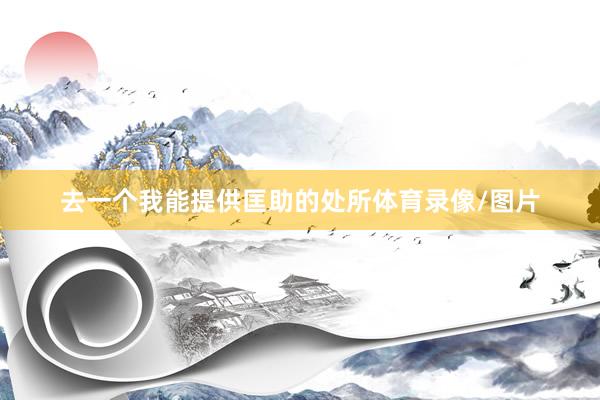 去一个我能提供匡助的处所体育录像/图片