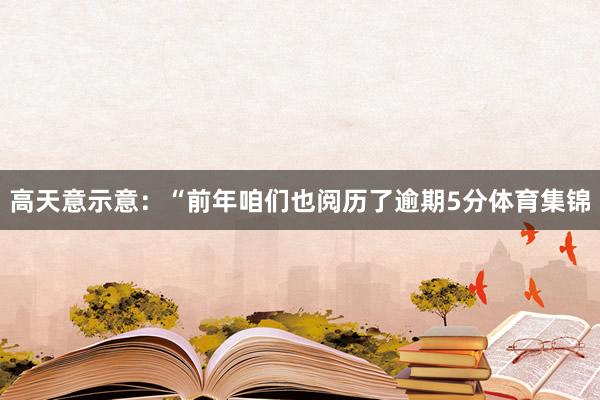 高天意示意：“前年咱们也阅历了逾期5分体育集锦