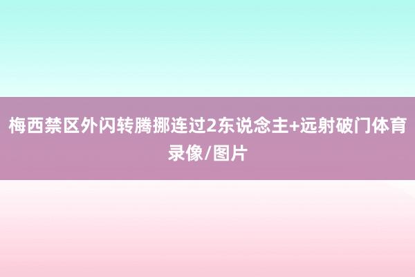梅西禁区外闪转腾挪连过2东说念主+远射破门体育录像/图片