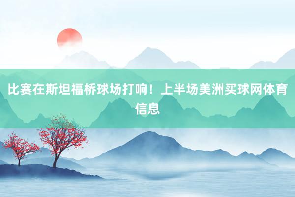 比赛在斯坦福桥球场打响！上半场美洲买球网体育信息