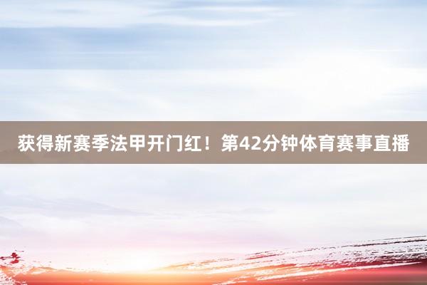 获得新赛季法甲开门红！第42分钟体育赛事直播