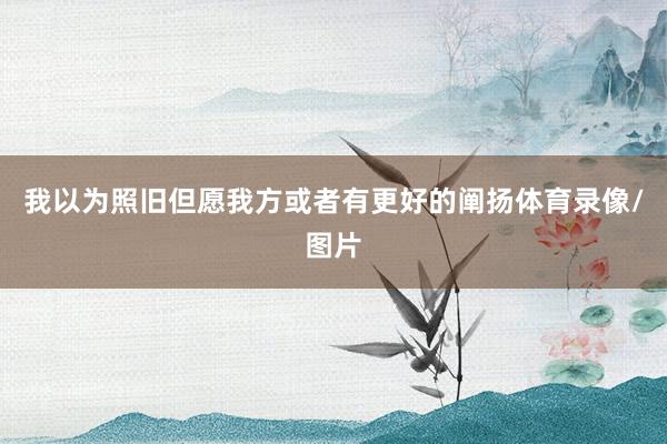 我以为照旧但愿我方或者有更好的阐扬体育录像/图片