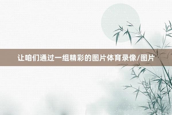 让咱们通过一组精彩的图片体育录像/图片