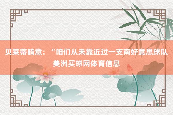 贝莱蒂暗意：“咱们从未靠近过一支南好意思球队美洲买球网体育信息