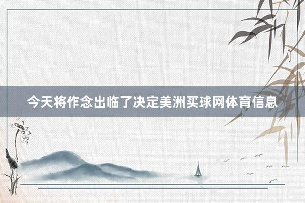 今天将作念出临了决定美洲买球网体育信息