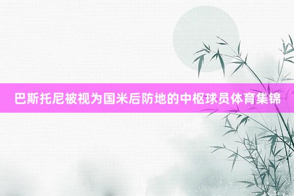 巴斯托尼被视为国米后防地的中枢球员体育集锦