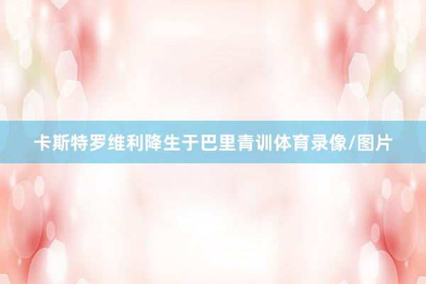 卡斯特罗维利降生于巴里青训体育录像/图片