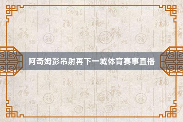 阿奇姆彭吊射再下一城体育赛事直播