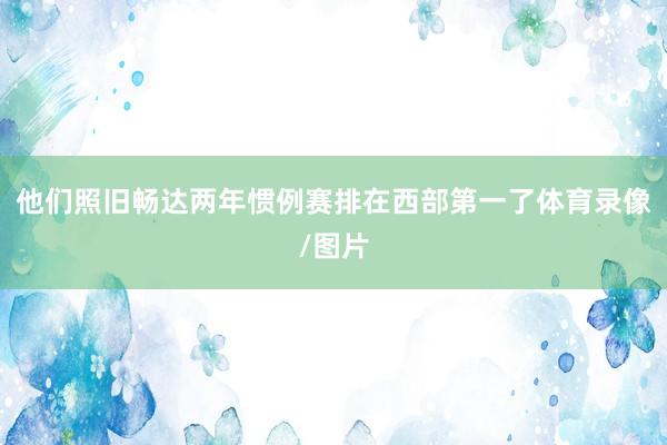 他们照旧畅达两年惯例赛排在西部第一了体育录像/图片