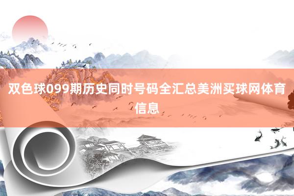 双色球099期历史同时号码全汇总美洲买球网体育信息
