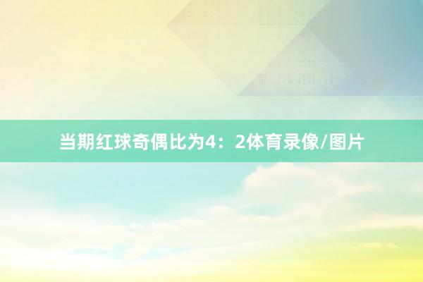 当期红球奇偶比为4：2体育录像/图片