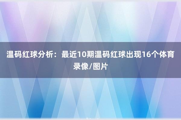 温码红球分析：最近10期温码红球出现16个体育录像/图片