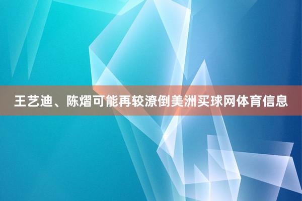 王艺迪、陈熠可能再较潦倒美洲买球网体育信息