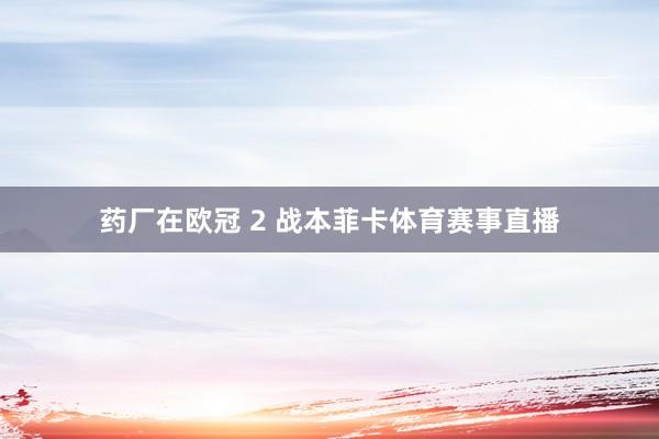 药厂在欧冠 2 战本菲卡体育赛事直播