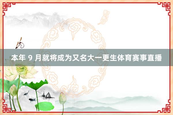 本年 9 月就将成为又名大一更生体育赛事直播