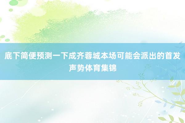 底下简便预测一下成齐蓉城本场可能会派出的首发声势体育集锦