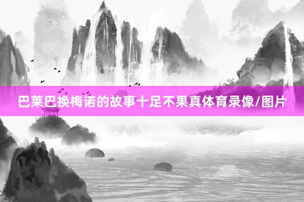 巴莱巴换梅诺的故事十足不果真体育录像/图片