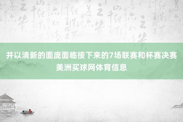并以清新的面庞面临接下来的7场联赛和杯赛决赛美洲买球网体育信息