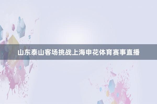 山东泰山客场挑战上海申花体育赛事直播