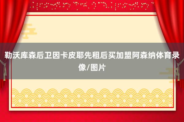 勒沃库森后卫因卡皮耶先租后买加盟阿森纳体育录像/图片