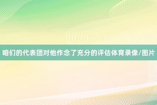 咱们的代表团对他作念了充分的评估体育录像/图片