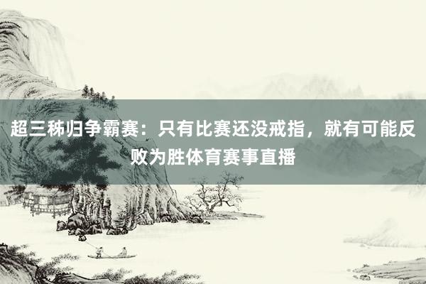 超三秭归争霸赛：只有比赛还没戒指，就有可能反败为胜体育赛事直播