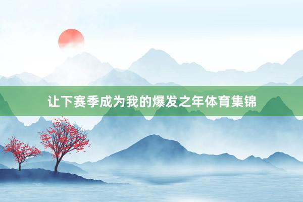 让下赛季成为我的爆发之年体育集锦