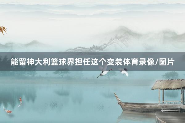 能留神大利篮球界担任这个变装体育录像/图片