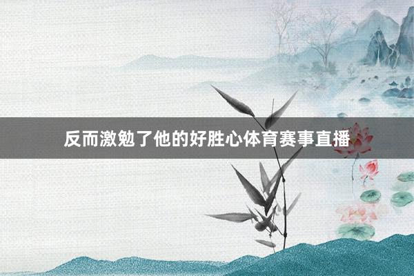 反而激勉了他的好胜心体育赛事直播