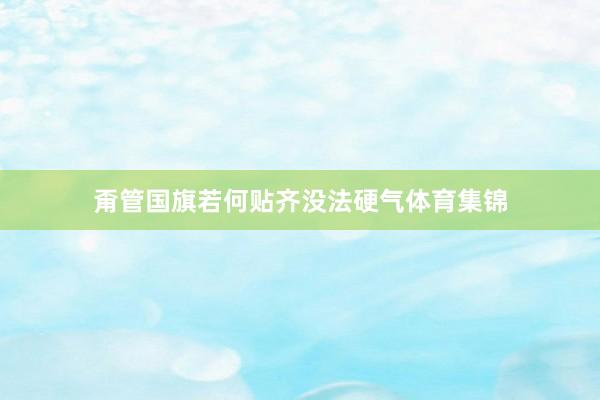 甭管国旗若何贴齐没法硬气体育集锦