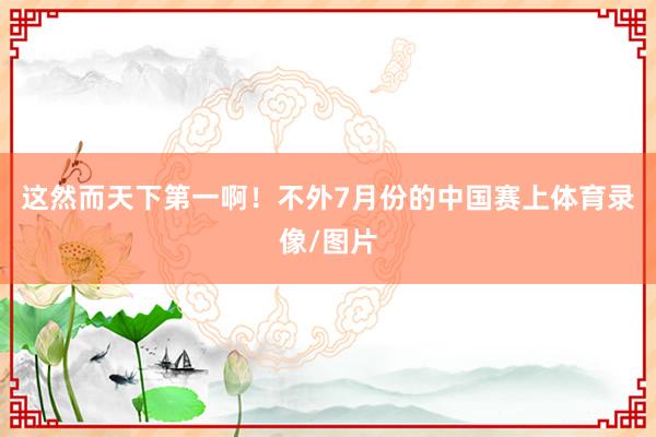 这然而天下第一啊！不外7月份的中国赛上体育录像/图片