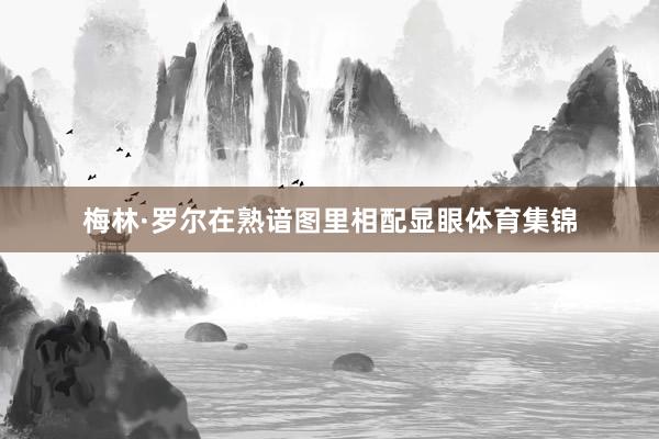 梅林·罗尔在熟谙图里相配显眼体育集锦