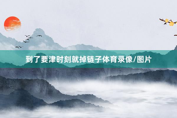 到了要津时刻就掉链子体育录像/图片