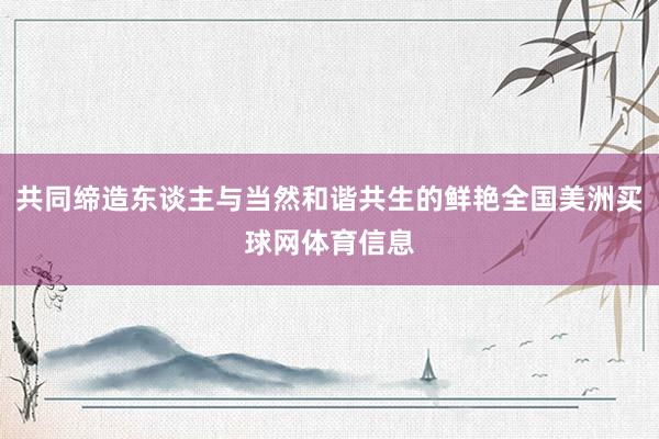 共同缔造东谈主与当然和谐共生的鲜艳全国美洲买球网体育信息