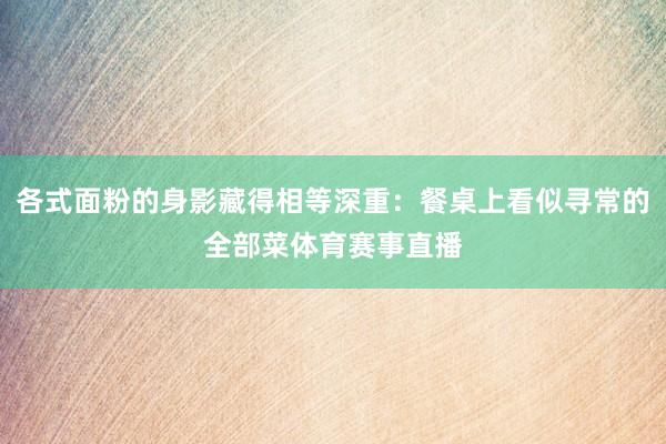 各式面粉的身影藏得相等深重：餐桌上看似寻常的全部菜体育赛事直播