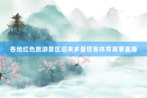 各地红色旅游景区迎来多量搭客体育赛事直播