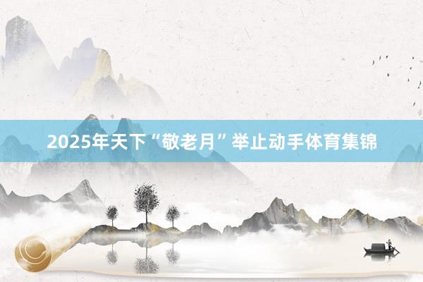2025年天下“敬老月”举止动手体育集锦