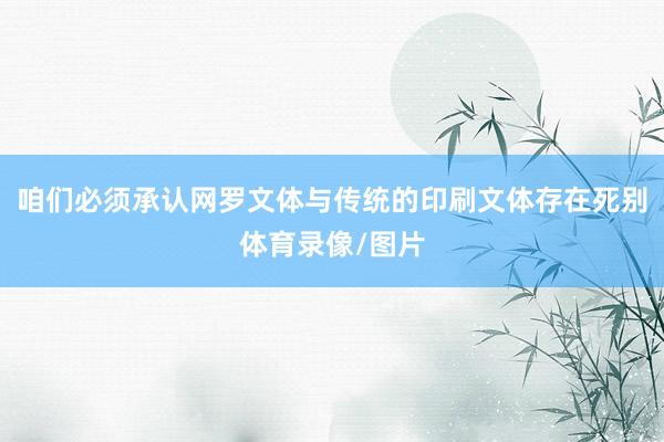 咱们必须承认网罗文体与传统的印刷文体存在死别体育录像/图片