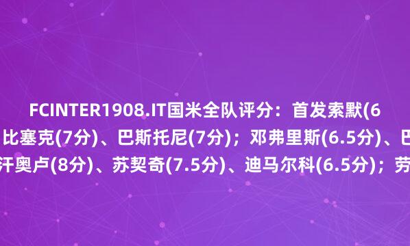 FCINTER1908.IT国米全队评分：首发索默(6分)；阿坎吉(6.5分)、比塞克(7分)、巴斯托尼(7分)；邓弗里斯(6.5分)、巴雷拉(6.5分)、恰尔汗奥卢(8分)、苏契奇(7.5分)、迪马尔科(6.5分)；劳塔罗(6分)、皮奥-埃斯波西托(6分)替补博尼(6.5分)、卡洛斯-奥古斯托(6分)、泽林斯基(无评分)、弗拉欧好意思(无评分)、路易斯-恩里克(无评分)主素质皆沃(7分)美洲买球网体育信息