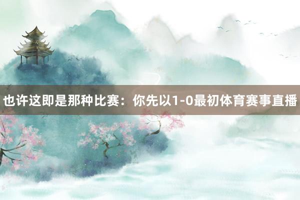 也许这即是那种比赛：你先以1-0最初体育赛事直播