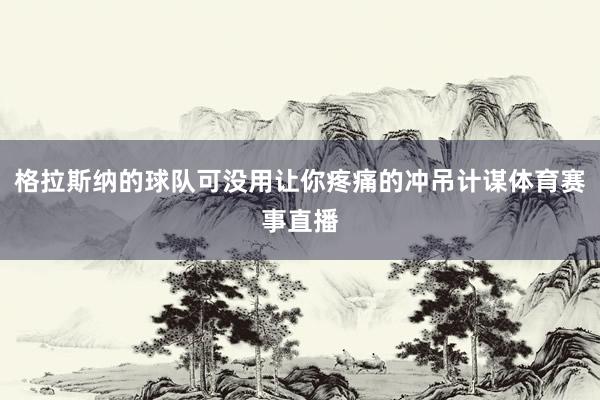 格拉斯纳的球队可没用让你疼痛的冲吊计谋体育赛事直播
