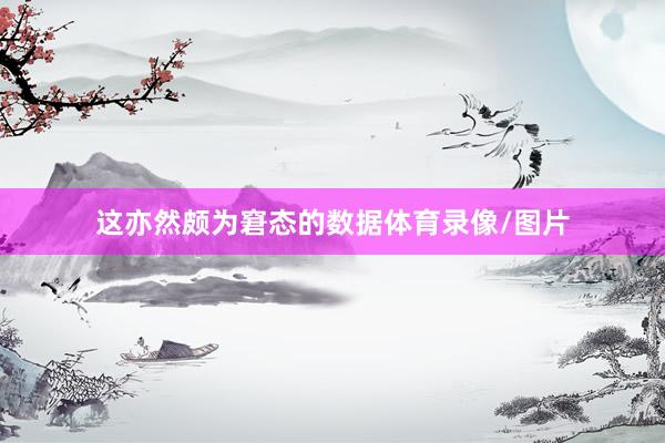 这亦然颇为窘态的数据体育录像/图片