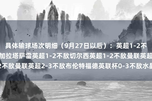 具体输球场次明细（9月27日以后）：英超1-2不敌水晶宫欧冠0-1不敌加拉塔萨雷英超1-2不敌切尔西英超1-2不敌曼联英超2-3不敌布伦特福德英联杯0-3不敌水晶宫体育集锦