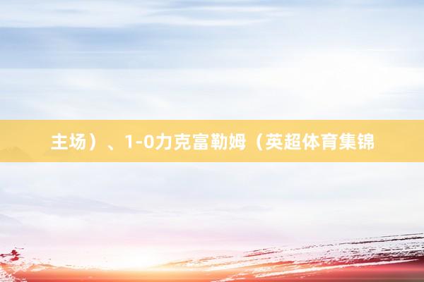 主场）、1-0力克富勒姆（英超体育集锦