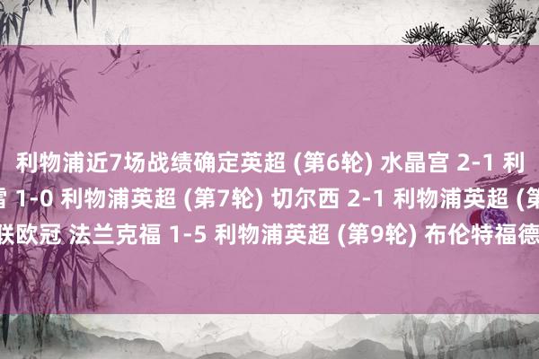 利物浦近7场战绩确定英超 (第6轮) 水晶宫 2-1 利物浦欧冠 加拉塔萨雷 1-0 利物浦英超 (第7轮) 切尔西 2-1 利物浦英超 (第8轮) 利物浦 1-2 曼联欧冠 法兰克福 1-5 利物浦英超 (第9轮) 布伦特福德 3-2 利物浦联赛杯 利物浦 0-3 水晶宫体育录像/图片