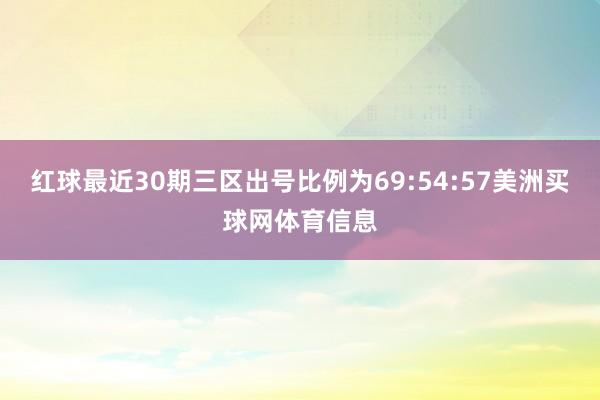 红球最近30期三区出号比例为69:54:57美洲买球网体育信息